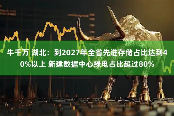牛千万 湖北：到2027年全省先进存储占比达到40%以上 新建数据中心绿电占比超过80%