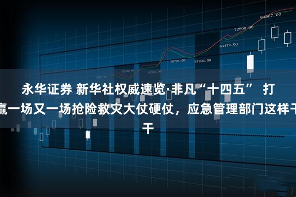 永华证券 新华社权威速览·非凡“十四五”  打赢一场又一场抢险救灾大仗硬仗，应急管理部门这样干