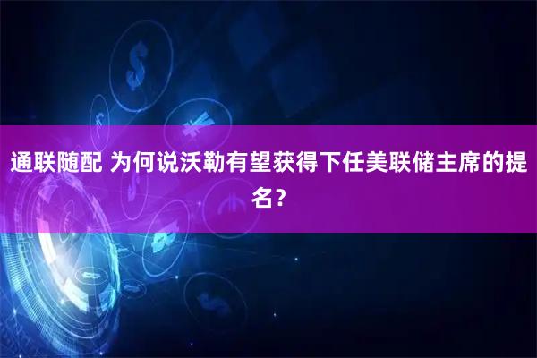通联随配 为何说沃勒有望获得下任美联储主席的提名？