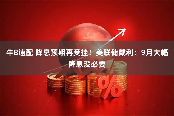 牛8速配 降息预期再受挫!美联储戴利:9月大幅降息没必要