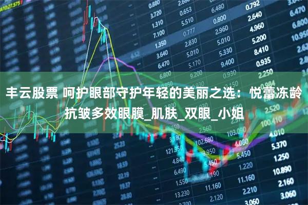 丰云股票 呵护眼部守护年轻的美丽之选:悦蕾冻龄抗皱多效眼膜_肌肤_双眼_小姐