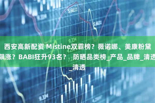 西安高新配资 Mistine双霸榜?薇诺娜、美康粉黛飙涨?BABI狂升93名? 防晒品类榜_产品_品牌_清透