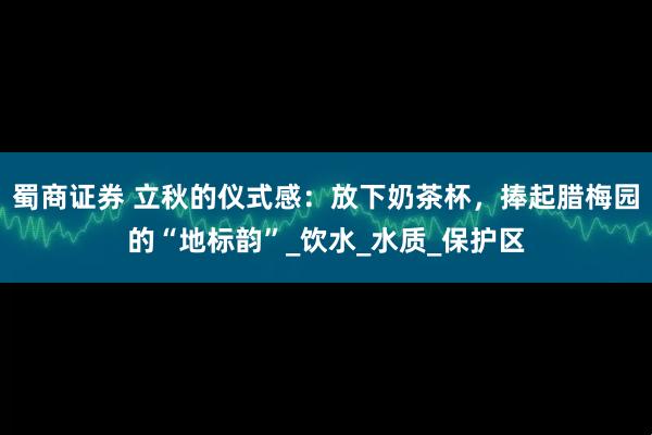 蜀商证券 立秋的仪式感：放下奶茶杯，捧起腊梅园的“地标韵”_饮水_水质_保护区