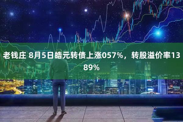 老钱庄 8月5日皓元转债上涨057%,转股溢价率1389%