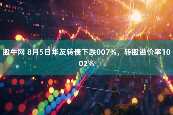 股牛网 8月5日华友转债下跌007%，转股溢价率1002%