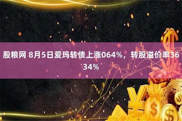 股粮网 8月5日爱玛转债上涨064%,转股溢价率3634%