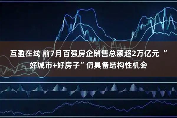 互盈在线 前7月百强房企销售总额超2万亿元 “好城市+好房子”仍具备结构性机会
