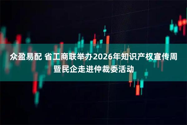 众盈易配 省工商联举办2026年知识产权宣传周暨民企走进仲裁委活动