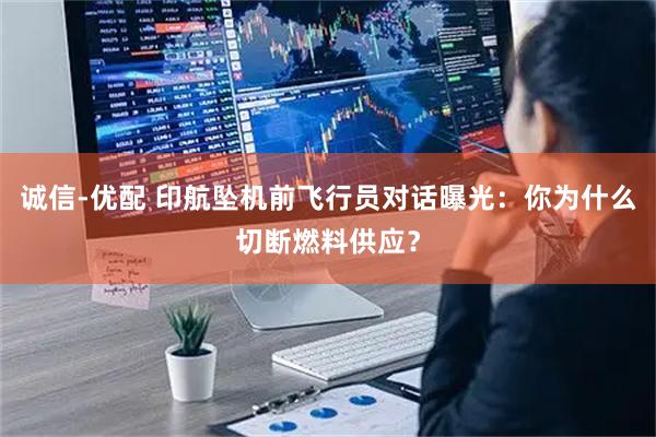 诚信-优配 印航坠机前飞行员对话曝光：你为什么切断燃料供应？