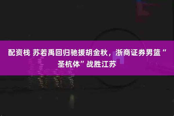 配资栈 苏若禹回归驰援胡金秋，浙商证券男篮“圣杭体”战胜江苏