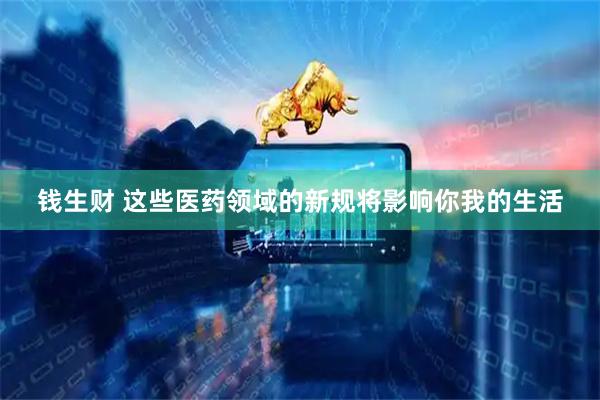 钱生财 这些医药领域的新规将影响你我的生活