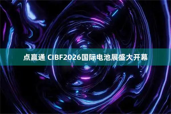 点赢通 CIBF2026国际电池展盛大开幕