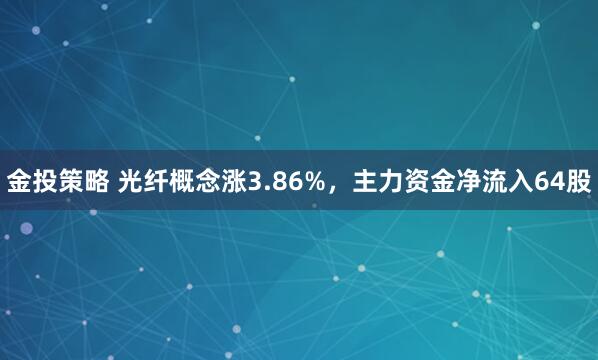 金投策略 光纤概念涨3.86%,主力资金净流入64股
