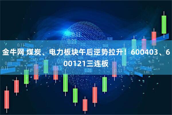 金牛网 煤炭、电力板块午后逆势拉升!600403、600121三连板