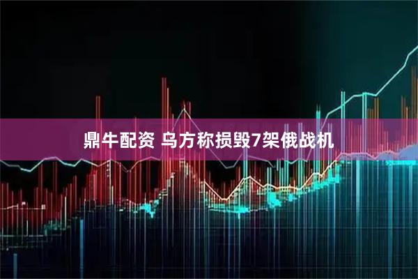 鼎牛配资 乌方称损毁7架俄战机