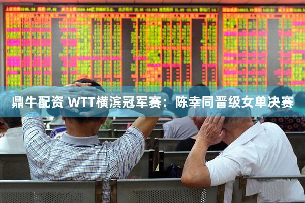 鼎牛配资 WTT横滨冠军赛：陈幸同晋级女单决赛